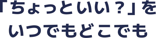 「ちょっといい？」をいつでもどこでも